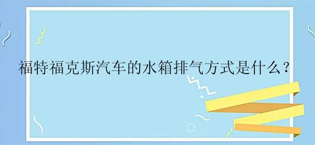 福特福克斯汽车的水箱排气方式是什么？