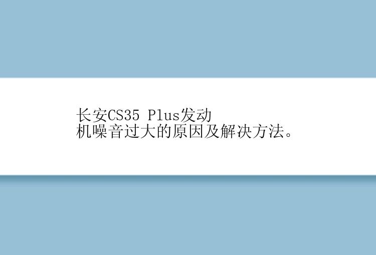 长安CS35 Plus发动机噪音过大的原因及解决方法。