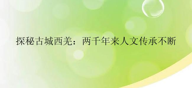 探秘古城西羌：两千年来人文传承不断