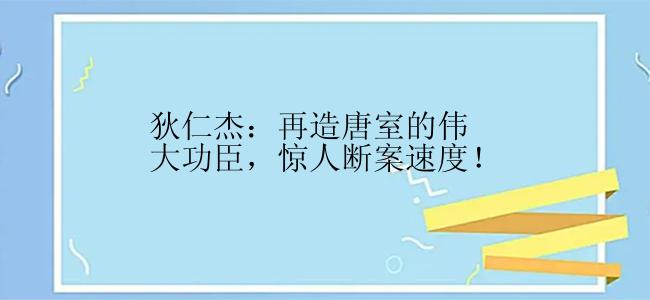 狄仁杰：再造唐室的伟大功臣，惊人断案速度！