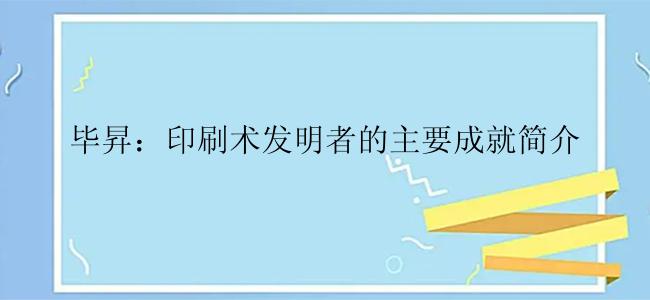 毕昇：印刷术发明者的主要成就简介