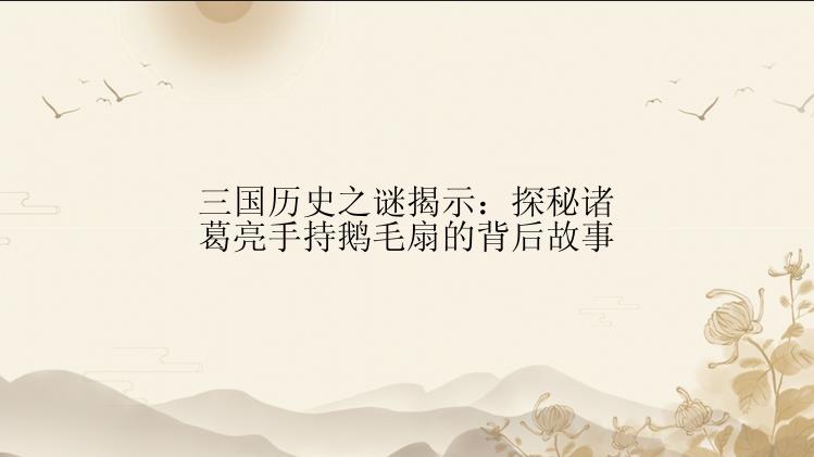 三国历史之谜揭示：探秘诸葛亮手持鹅毛扇的背后故事