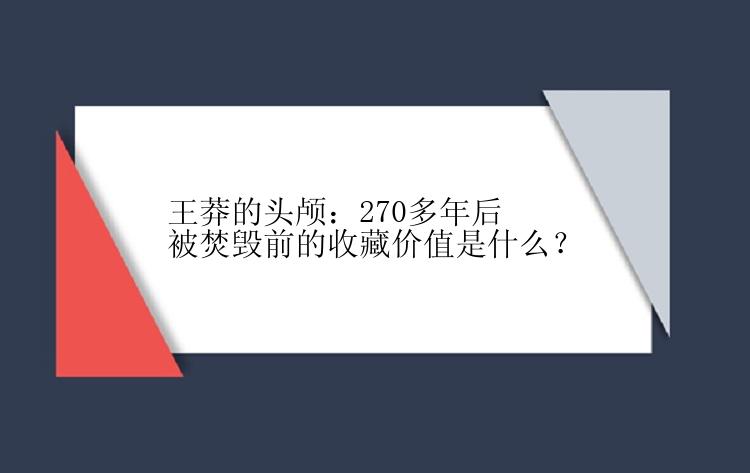 王莽的头颅：270多年后被焚毁前的收藏价值是什么？