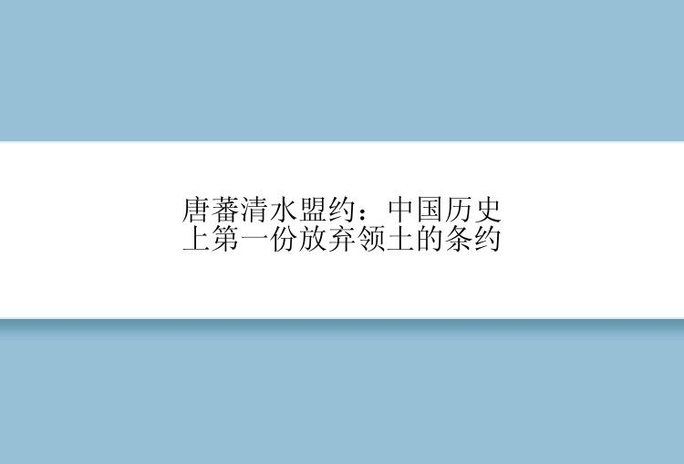 唐蕃清水盟约：中国历史上第一份放弃领土的条约