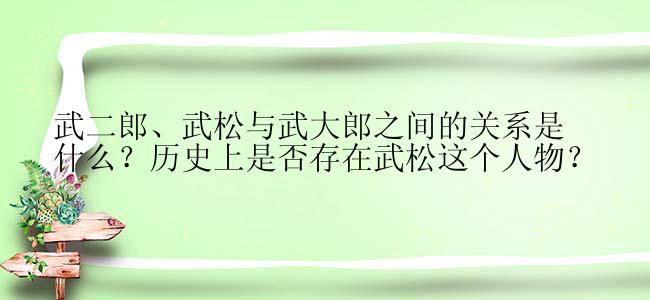 武二郎、武松与武大郎之间的关系是什么？历史上是否存在武松这个人物？