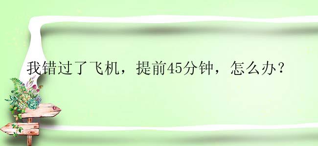 我错过了飞机，提前45分钟，怎么办？