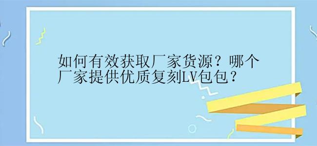 如何有效获取厂家货源？哪个厂家提供优质复刻LV包包？