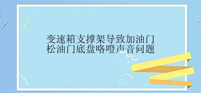 变速箱支撑架导致加油门松油门底盘咯噔声音问题