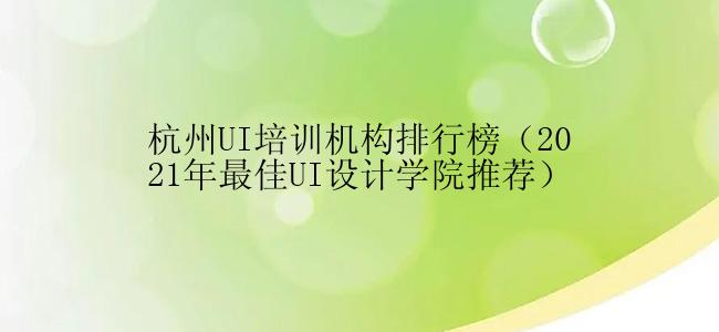 杭州UI培训机构排行榜（2021年最佳UI设计学院推荐）