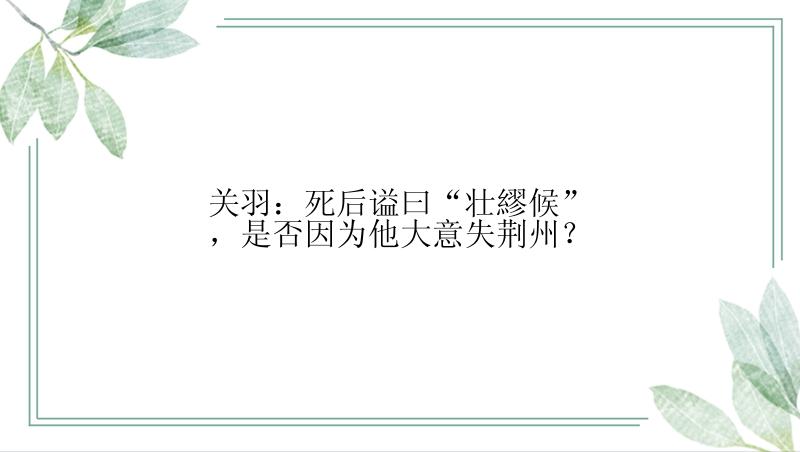 关羽：死后谥曰“壮繆候”，是否因为他大意失荆州？