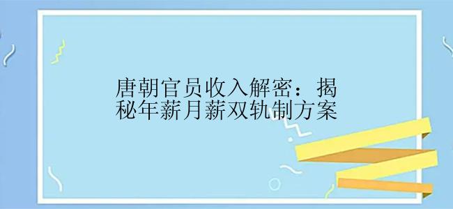 唐朝官员收入解密：揭秘年薪月薪双轨制方案