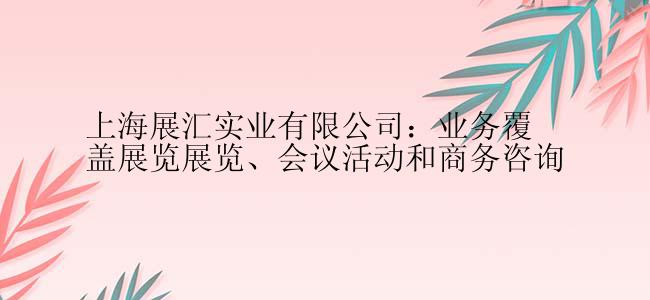 上海展汇实业有限公司：业务覆盖展览展览、会议活动和商务咨询