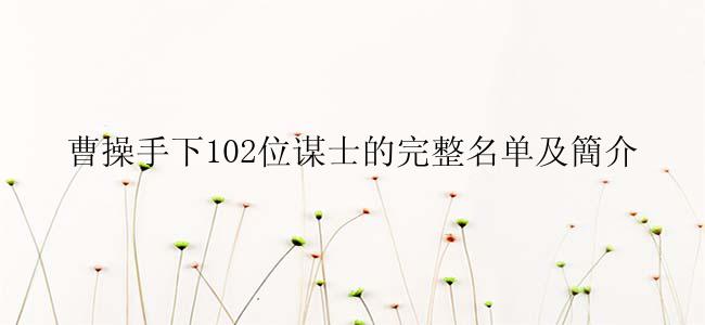 曹操手下102位谋士的完整名单及簡介