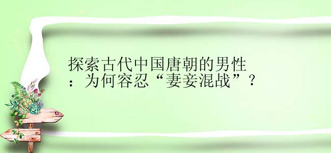 探索古代中国唐朝的男性：为何容忍“妻妾混战”？