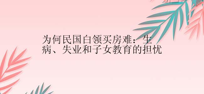 为何民国白领买房难：生病、失业和子女教育的担忧