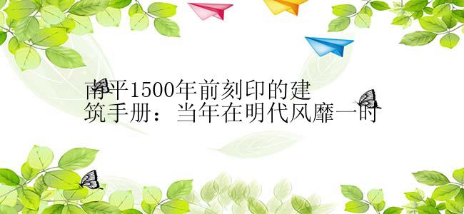 南平1500年前刻印的建筑手册：当年在明代风靡一时