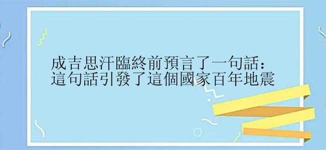 成吉思汗臨終前預言了一句話：這句話引發了這個國家百年地震