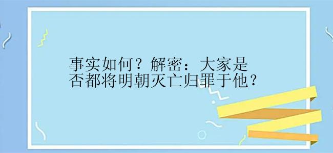 事实如何？解密：大家是否都将明朝灭亡归罪于他？