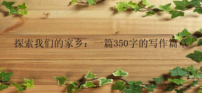 探索我们的家乡：一篇350字的写作篇章