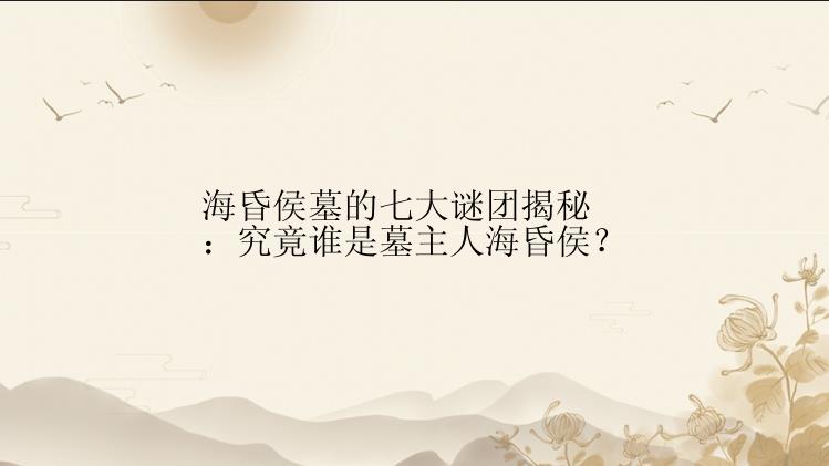 海昏侯墓的七大谜团揭秘：究竟谁是墓主人海昏侯？