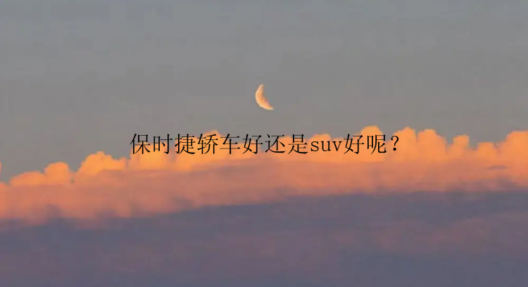 保时捷轿车好还是suv好呢？