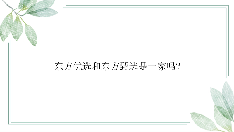 东方优选和东方甄选是一家吗?