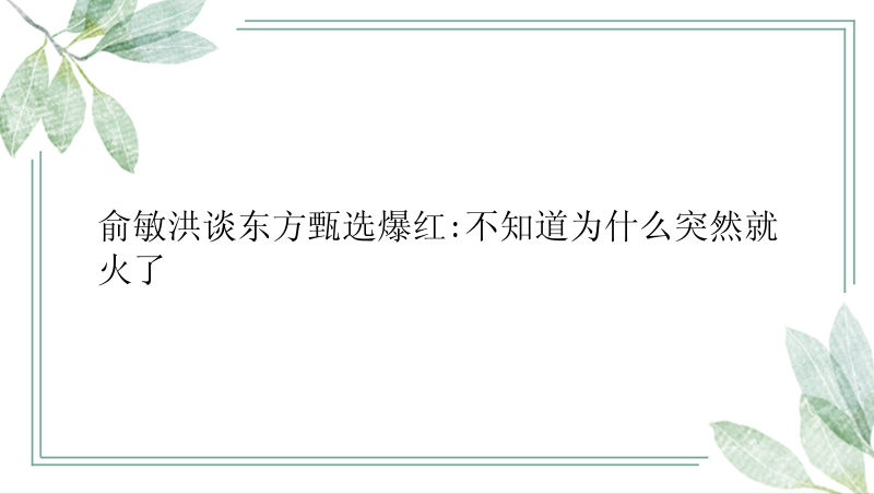 俞敏洪谈东方甄选爆红:不知道为什么突然就火了