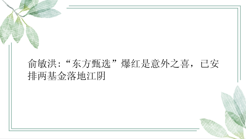 俞敏洪:“东方甄选”爆红是意外之喜，已安排两基金落地江阴