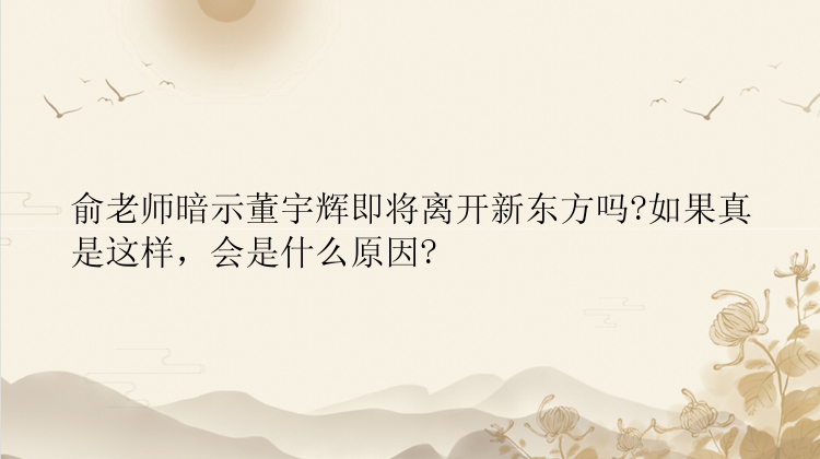 俞老师暗示董宇辉即将离开新东方吗?如果真是这样，会是什么原因?