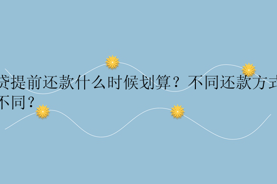 房贷提前还款什么时候划算？不同还款方式有何不同？