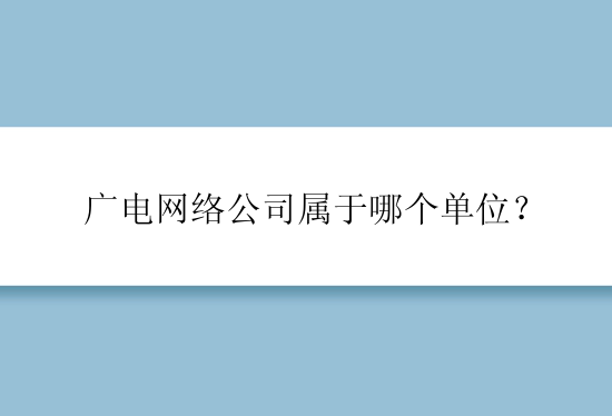 广电网络公司属于哪个单位？