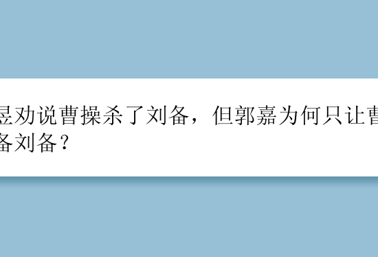 程昱劝说曹操杀了刘备，但郭嘉为何只让曹操防备刘备？