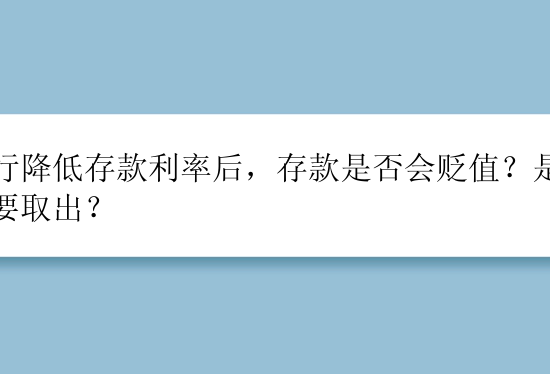 银行降低存款利率后，存款是否会贬值？是否需要取出？