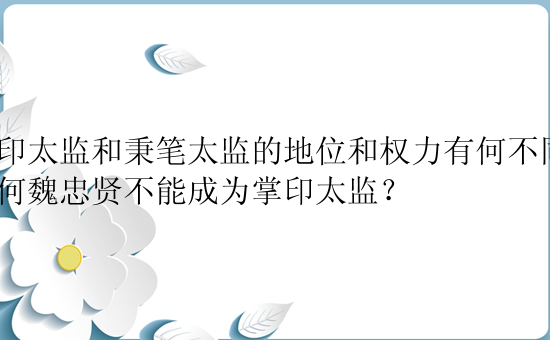 掌印太监和秉笔太监的地位和权力有何不同？为何魏忠贤不能成为掌印太监？