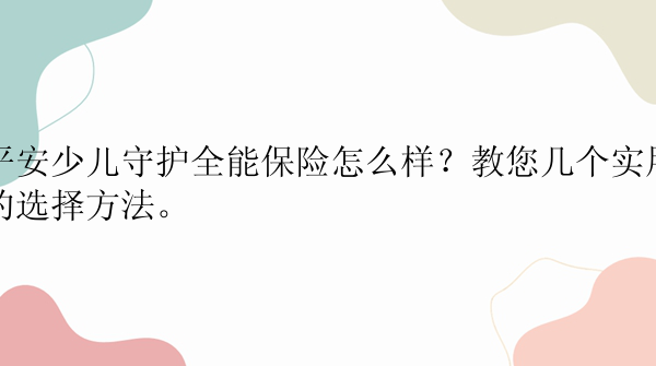 平安少儿守护全能保险怎么样？教您几个实用的选择方法。