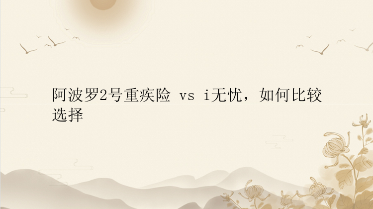 阿波罗2号重疾险 vs i无忧，如何比较选择