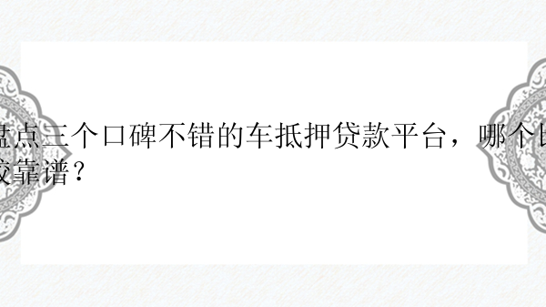 盘点三个口碑不错的车抵押贷款平台，哪个比较靠谱？