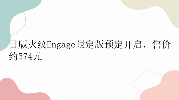 日版火纹Engage限定版预定开启，售价约574元