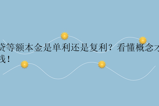 房贷等额本金是单利还是复利？看懂概念才能省钱！