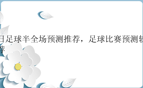 今日足球半全场预测推荐，足球比赛预测软件推荐