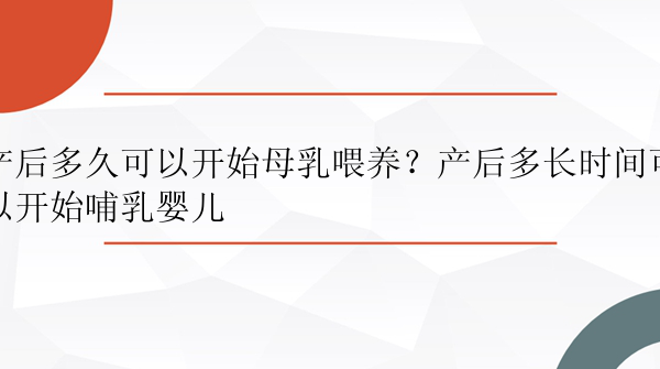 产后多久可以开始母乳喂养？产后多长时间可以开始哺乳婴儿