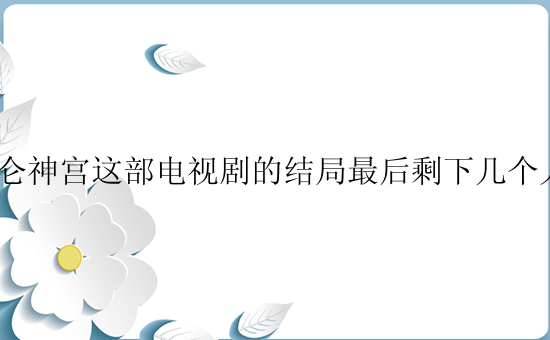 昆仑神宫这部电视剧的结局最后剩下几个人？