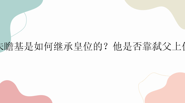 朱瞻基是如何继承皇位的？他是否靠弑父上位？