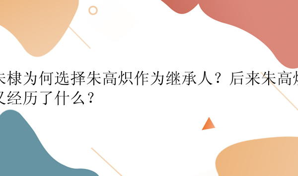 朱棣为何选择朱高炽作为继承人？后来朱高炽又经历了什么？