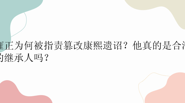 雍正为何被指责篡改康熙遗诏？他真的是合法的继承人吗？