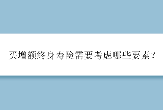 买增额终身寿险需要考虑哪些要素？