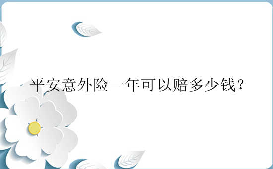 平安意外险一年可以赔多少钱？