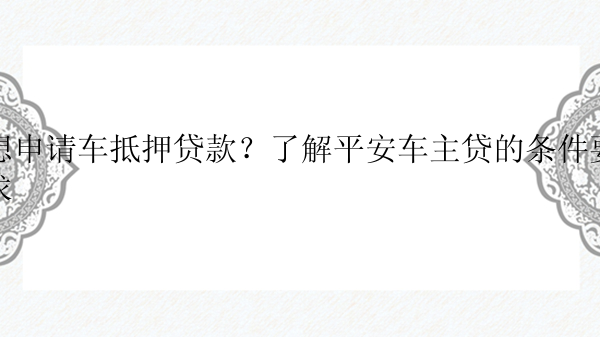 想申请车抵押贷款？了解平安车主贷的条件要求