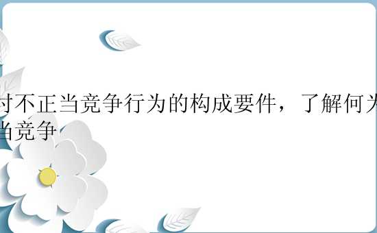 探讨不正当竞争行为的构成要件，了解何为不正当竞争