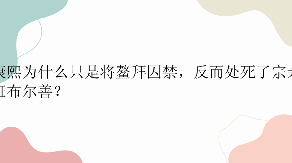 康熙为什么只是将鳌拜囚禁，反而处死了宗亲班布尔善？